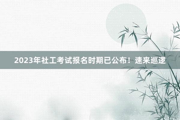 2023年社工考试报名时期已公布！速来巡逻