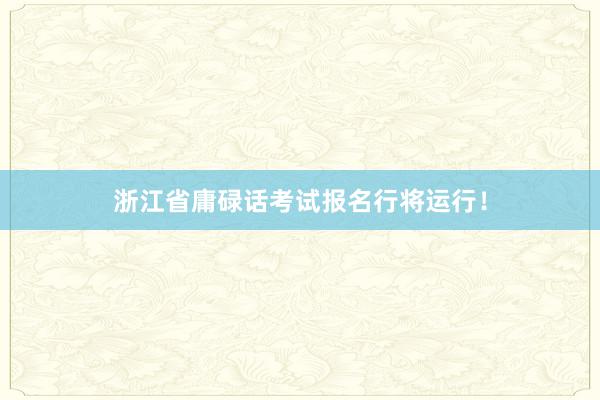 浙江省庸碌话考试报名行将运行！