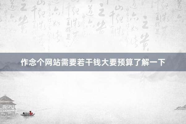 作念个网站需要若干钱大要预算了解一下