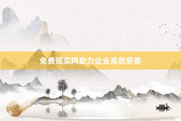 免费现实网助力企业高效获客