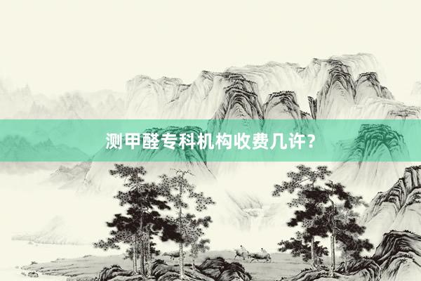 测甲醛专科机构收费几许？
