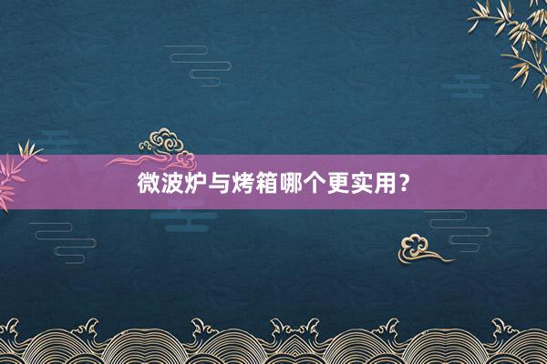 微波炉与烤箱哪个更实用？