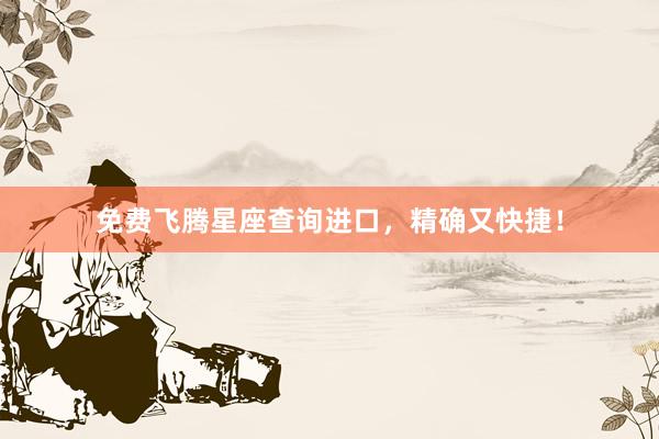 免费飞腾星座查询进口，精确又快捷！