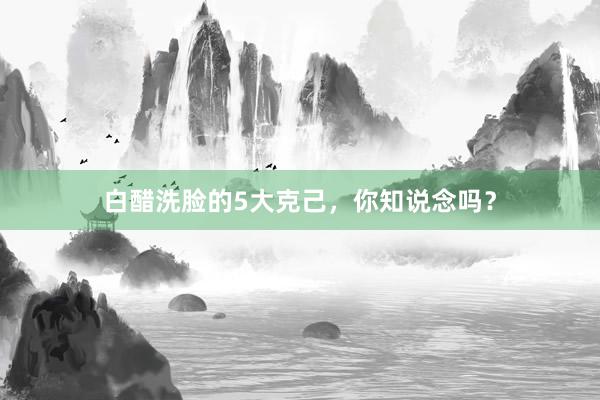 白醋洗脸的5大克己，你知说念吗？