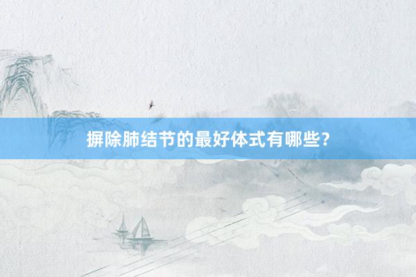 摒除肺结节的最好体式有哪些？