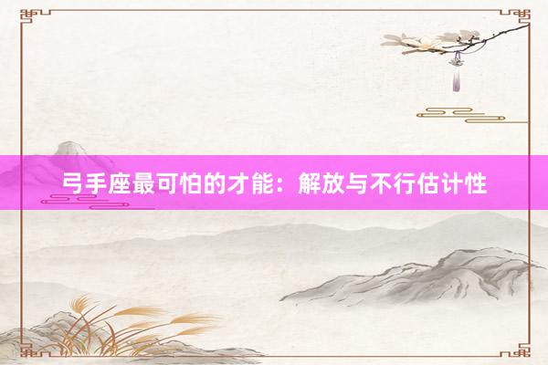 弓手座最可怕的才能：解放与不行估计性