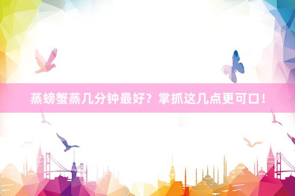蒸螃蟹蒸几分钟最好？掌抓这几点更可口！