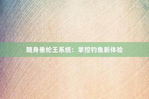 随身垂纶王系统：掌控钓鱼新体验